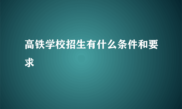 高铁学校招生有什么条件和要求