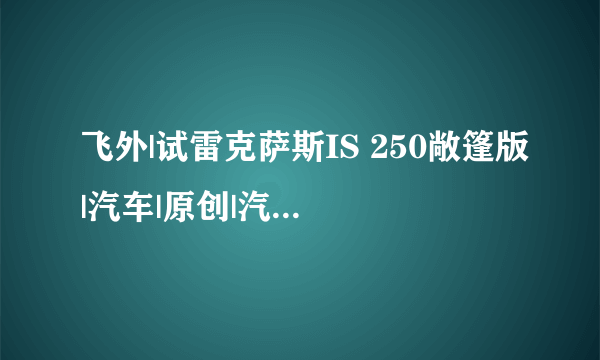 飞外|试雷克萨斯IS 250敞篷版|汽车|原创|汽车报价|汽车评测|汽车试驾|买车网