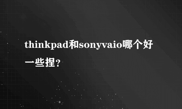 thinkpad和sonyvaio哪个好一些捏？