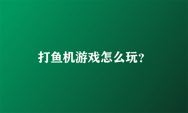 打鱼机游戏怎么玩？