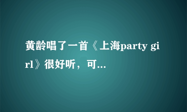 黄龄唱了一首《上海party girl》很好听，可我在网上找了好久居然一点类似的都没有，怎么回事？？