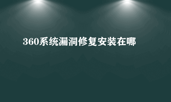 360系统漏洞修复安装在哪