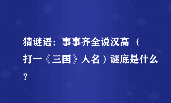 猜谜语：事事齐全说汉高 （打一《三国》人名）谜底是什么？