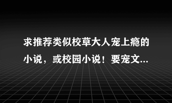 求推荐类似校草大人宠上瘾的小说，或校园小说！要宠文，男主比较强势的，欢喜冤家那样类型的！