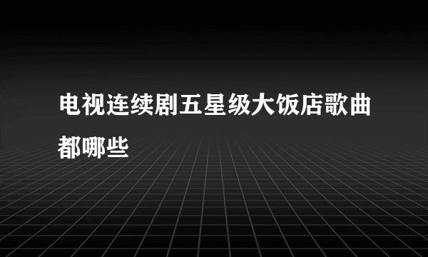 电视连续剧五星级大饭店歌曲都哪些