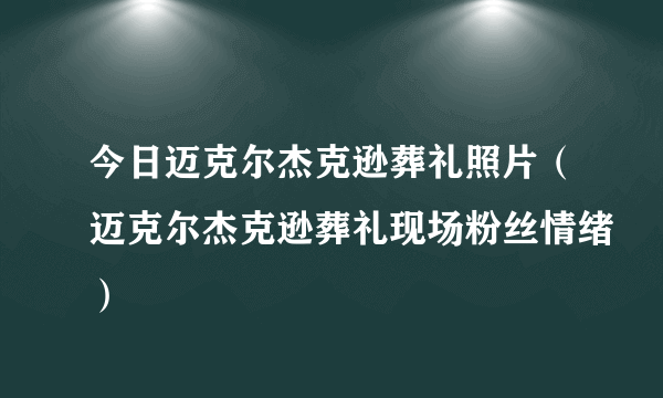 今日迈克尔杰克逊葬礼照片（迈克尔杰克逊葬礼现场粉丝情绪）