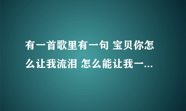 有一首歌里有一句 宝贝你怎么让我流泪 怎么能让我一个人伤悲 这首歌叫什么