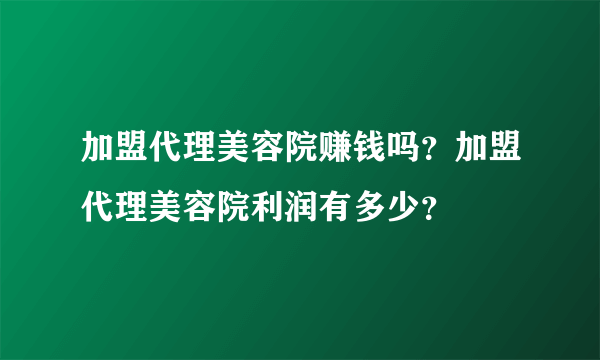 加盟代理美容院赚钱吗？加盟代理美容院利润有多少？