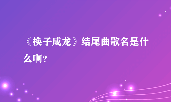 《换子成龙》结尾曲歌名是什么啊？