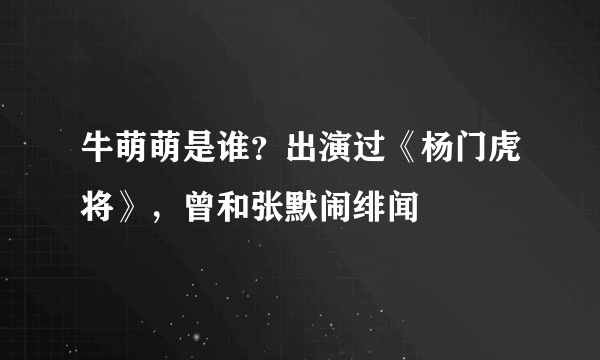 牛萌萌是谁？出演过《杨门虎将》，曾和张默闹绯闻