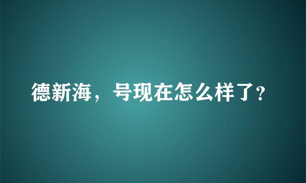 德新海，号现在怎么样了？