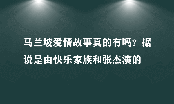 马兰坡爱情故事真的有吗？据说是由快乐家族和张杰演的