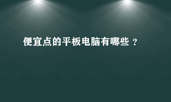 便宜点的平板电脑有哪些 ？