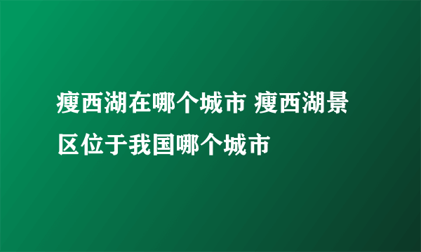 瘦西湖在哪个城市 瘦西湖景区位于我国哪个城市