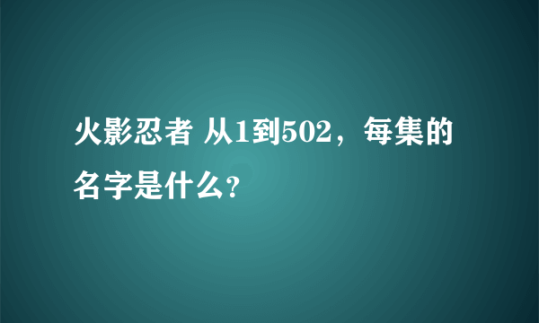 火影忍者 从1到502，每集的名字是什么？