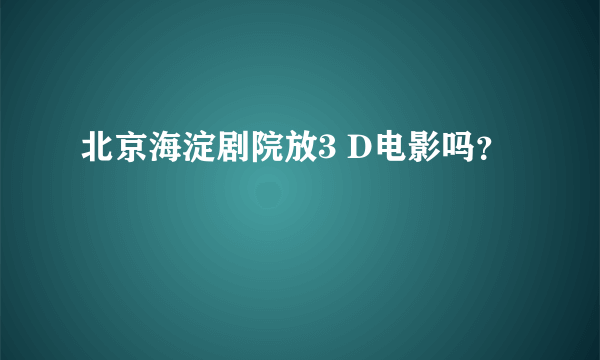 北京海淀剧院放3 D电影吗？