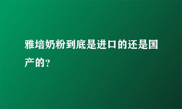 雅培奶粉到底是进口的还是国产的？