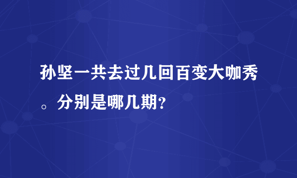 孙坚一共去过几回百变大咖秀。分别是哪几期？