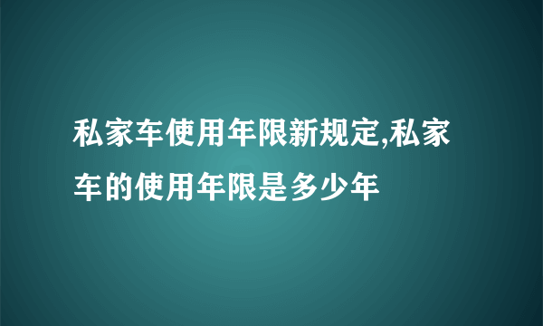 私家车使用年限新规定,私家车的使用年限是多少年