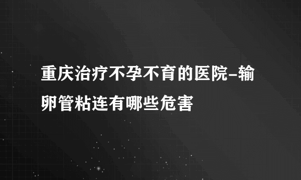 重庆治疗不孕不育的医院-输卵管粘连有哪些危害