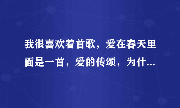 我很喜欢着首歌，爱在春天里面是一首，爱的传颂，为什么就不能下载，这么好的一首歌为什么就让人找不到