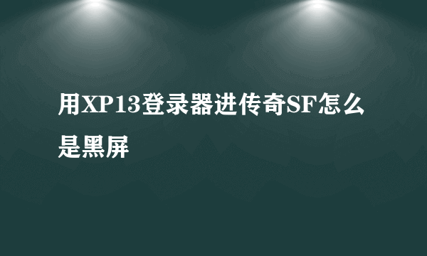 用XP13登录器进传奇SF怎么是黑屏