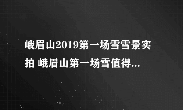 峨眉山2019第一场雪雪景实拍 峨眉山第一场雪值得去看吗？