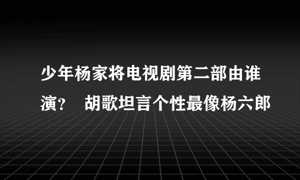 少年杨家将电视剧第二部由谁演？  胡歌坦言个性最像杨六郎