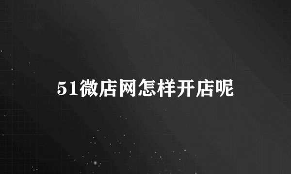 51微店网怎样开店呢