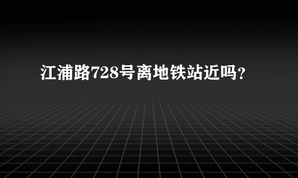 江浦路728号离地铁站近吗？