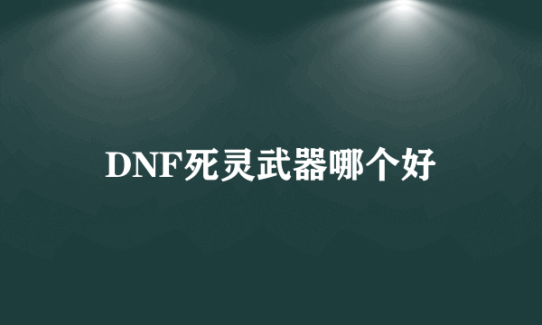 DNF死灵武器哪个好