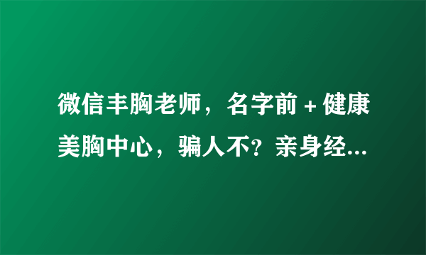 微信丰胸老师，名字前＋健康美胸中心，骗人不？亲身经历的人来回答