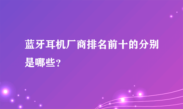 蓝牙耳机厂商排名前十的分别是哪些？