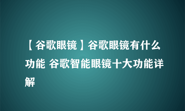 【谷歌眼镜】谷歌眼镜有什么功能 谷歌智能眼镜十大功能详解