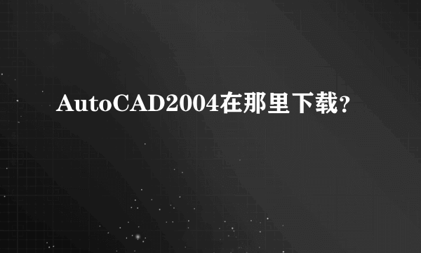 AutoCAD2004在那里下载？