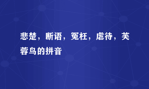 悲楚，断语，冤枉，虐待，芙蓉鸟的拼音