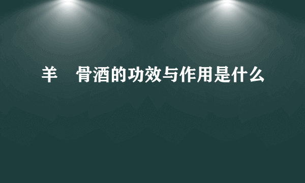 羊脛骨酒的功效与作用是什么