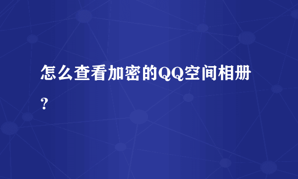 怎么查看加密的QQ空间相册？