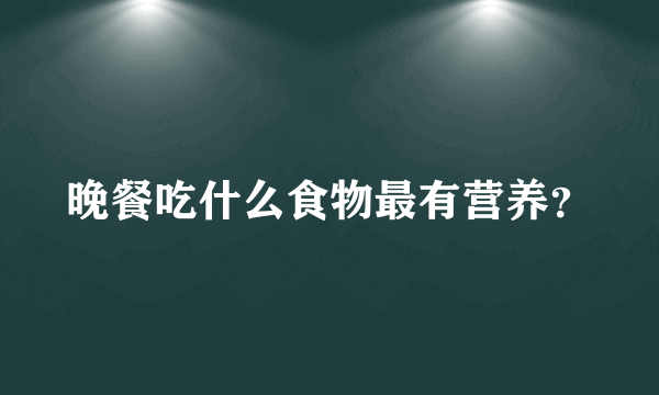 晚餐吃什么食物最有营养？