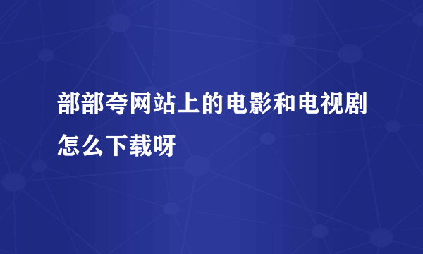 部部夸网站上的电影和电视剧怎么下载呀