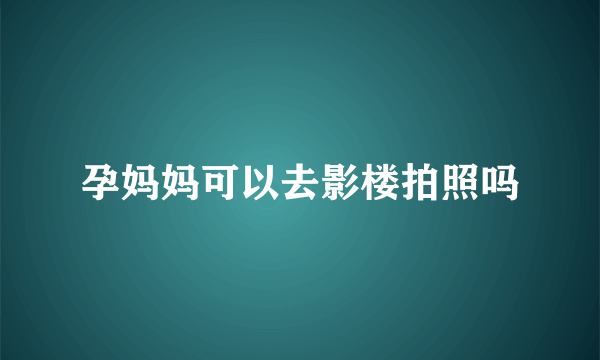 孕妈妈可以去影楼拍照吗