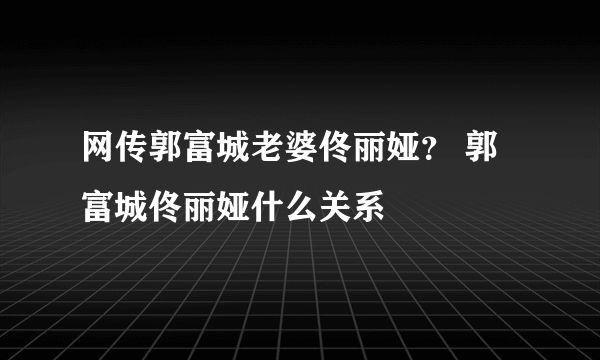 网传郭富城老婆佟丽娅？ 郭富城佟丽娅什么关系