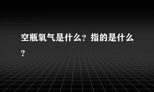 空瓶氧气是什么？指的是什么？