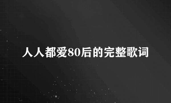 人人都爱80后的完整歌词