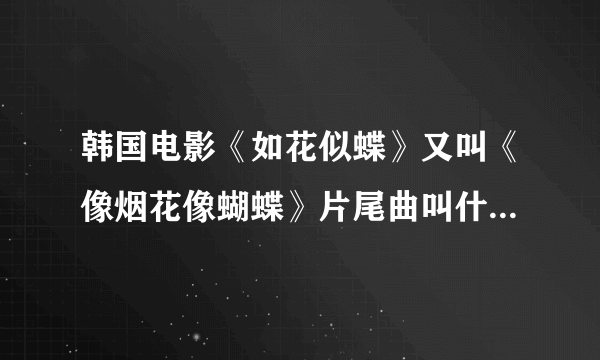 韩国电影《如花似蝶》又叫《像烟花像蝴蝶》片尾曲叫什么名字是谁唱的？谢谢！