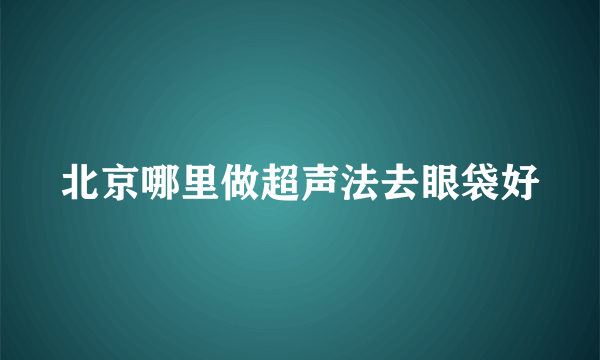 北京哪里做超声法去眼袋好