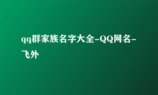 qq群家族名字大全-QQ网名-飞外