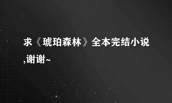 求《琥珀森林》全本完结小说,谢谢~