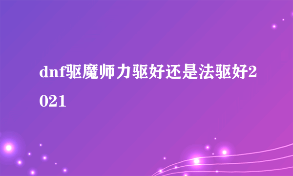 dnf驱魔师力驱好还是法驱好2021