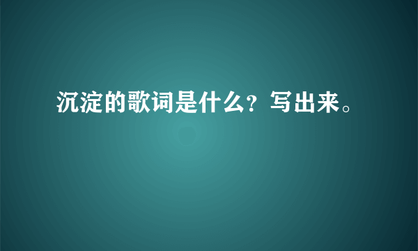 沉淀的歌词是什么？写出来。